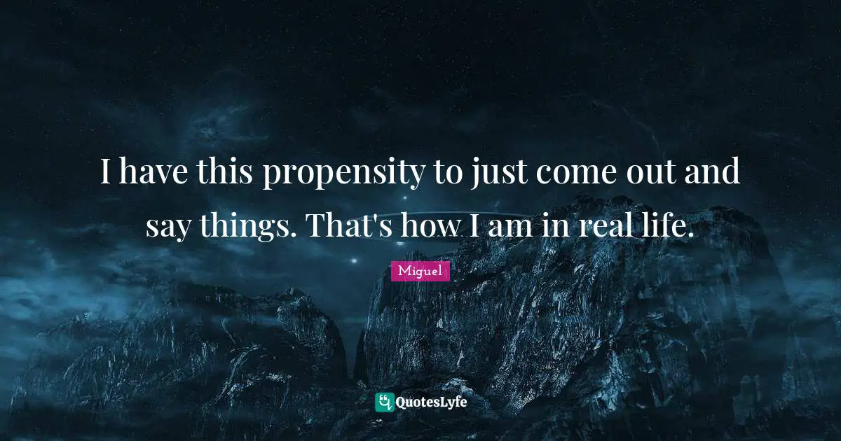 Propensity Quotes: "I have this propensity to just come out and say things. That's how I am in real life."