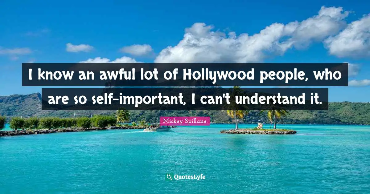 I know an awful lot of Hollywood people, who are so self-important, I can't understand it.