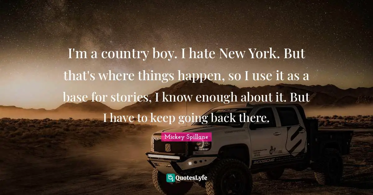 I'm a country boy. I hate New York. But that's where things happen, so I use it as a base for stories, I know enough about it. But I have to keep going back there.
