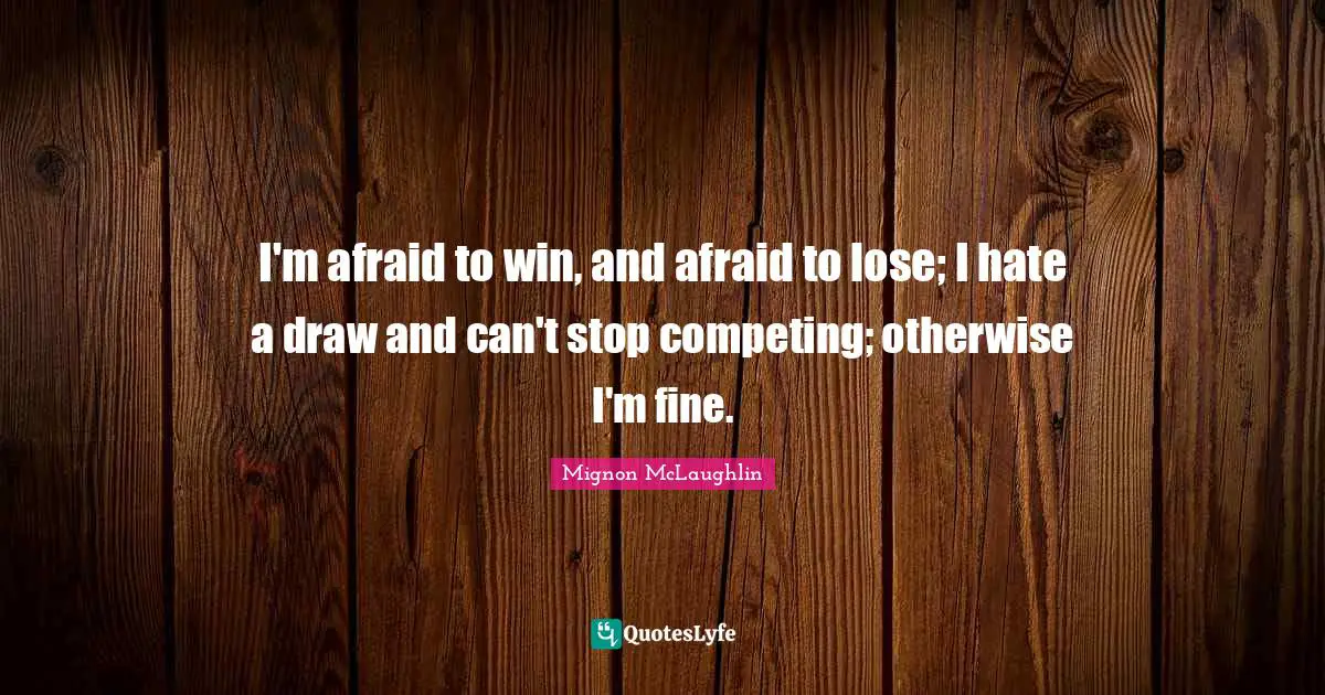 I'm afraid to win, and afraid to lose; I hate a draw and can't stop competing; otherwise I'm fine.
