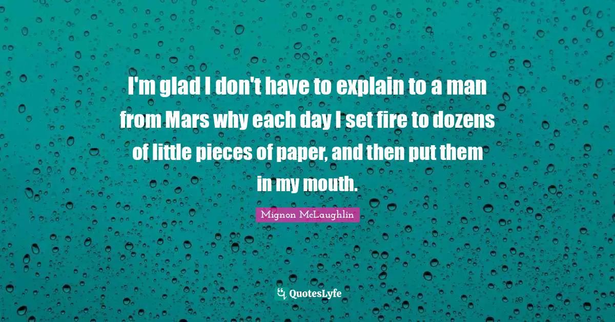I'm glad I don't have to explain to a man from Mars why each day I set fire to dozens of little pieces of paper, and then put them in my mouth.