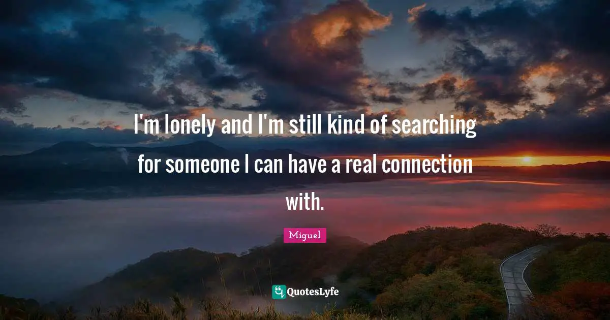 I'm lonely and I'm still kind of searching for someone I can have a real connection with.