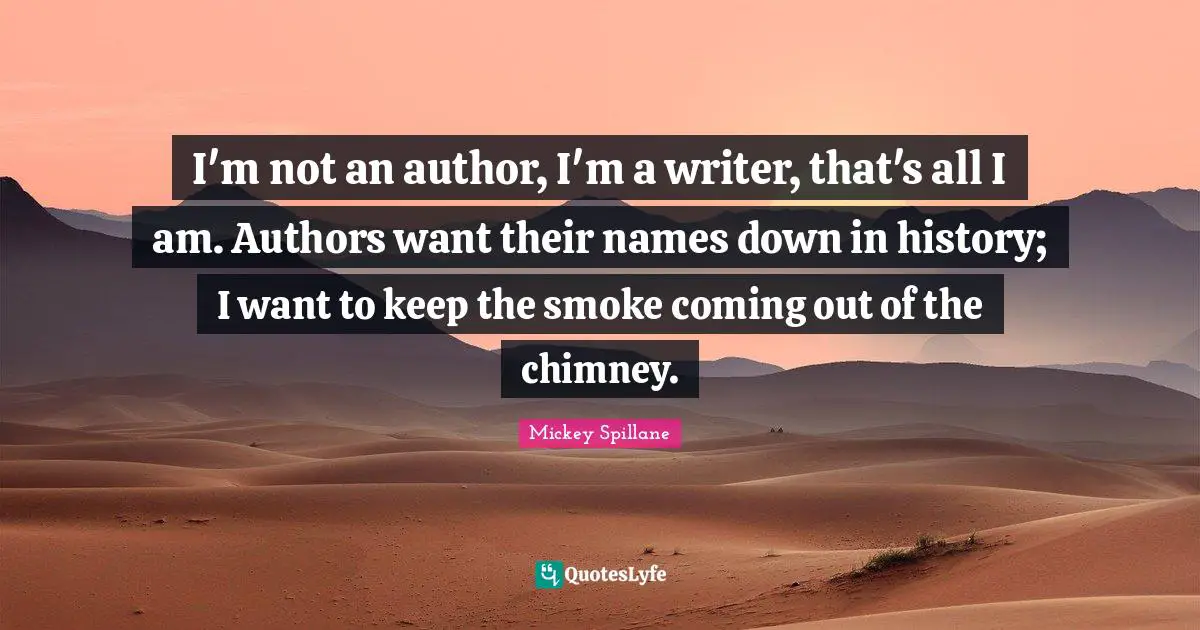 I'm not an author, I'm a writer, that's all I am. Authors want their names down in history; I want to keep the smoke coming out of the chimney.