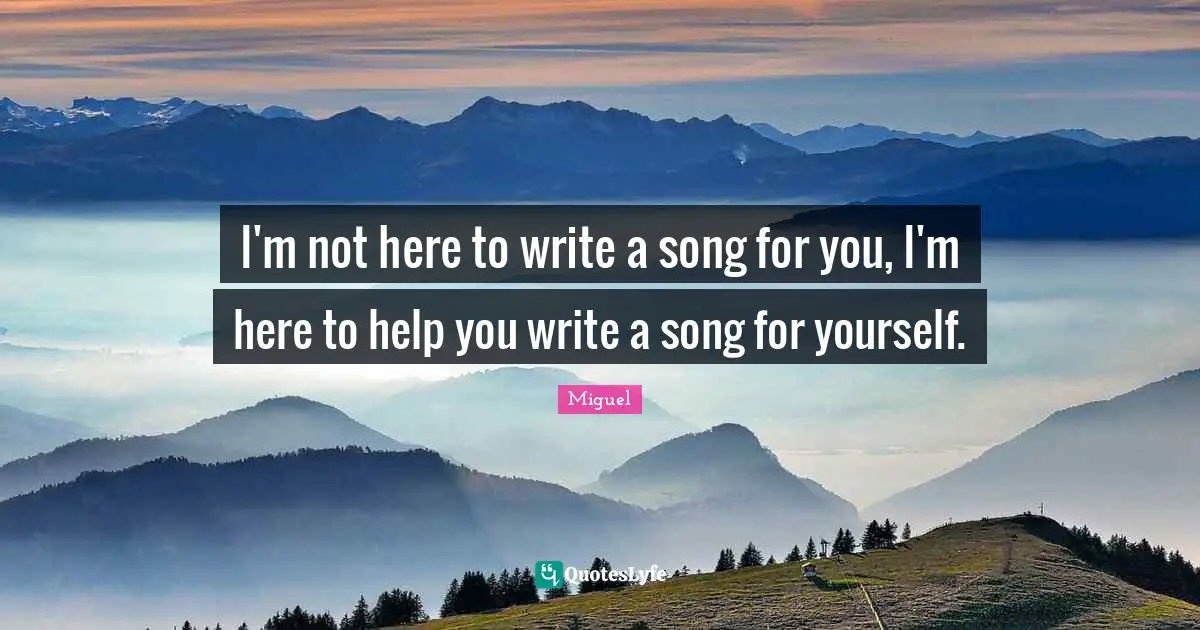 I'm not here to write a song for you, I'm here to help you write a song for yourself.