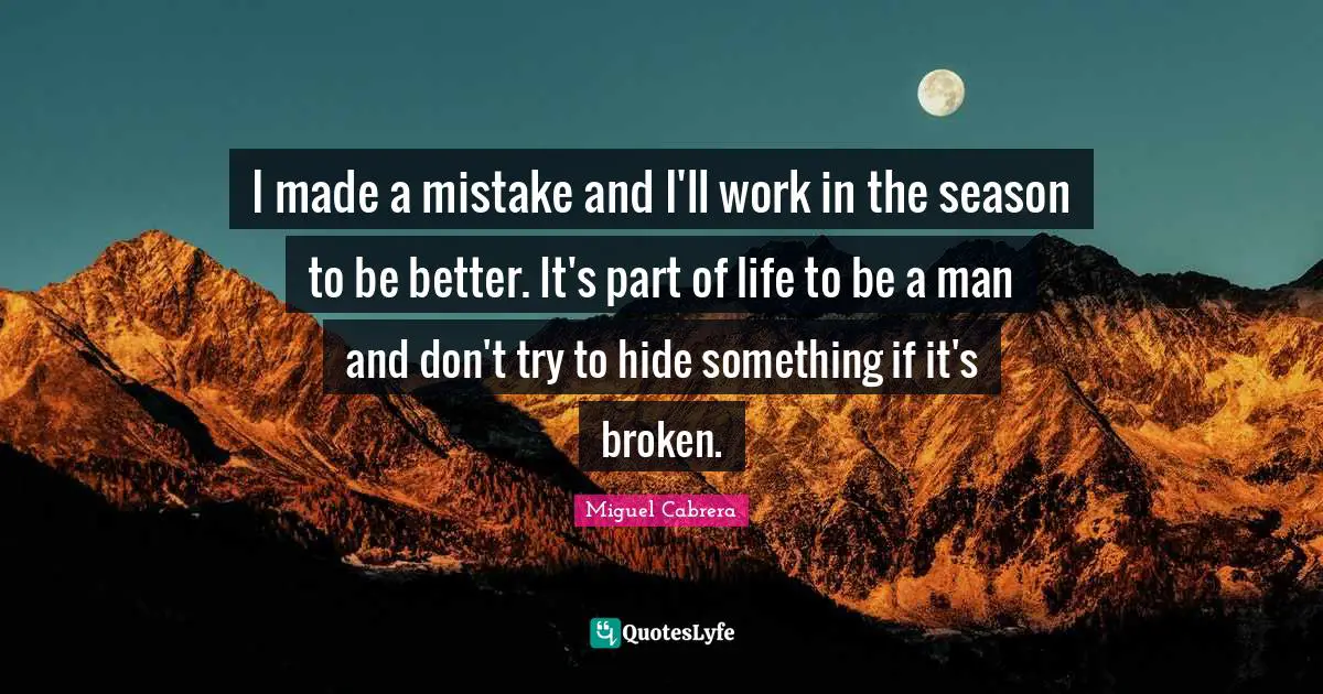 I made a mistake and I'll work in the season to be better. It's part of life to be a man and don't try to hide something if it's broken.