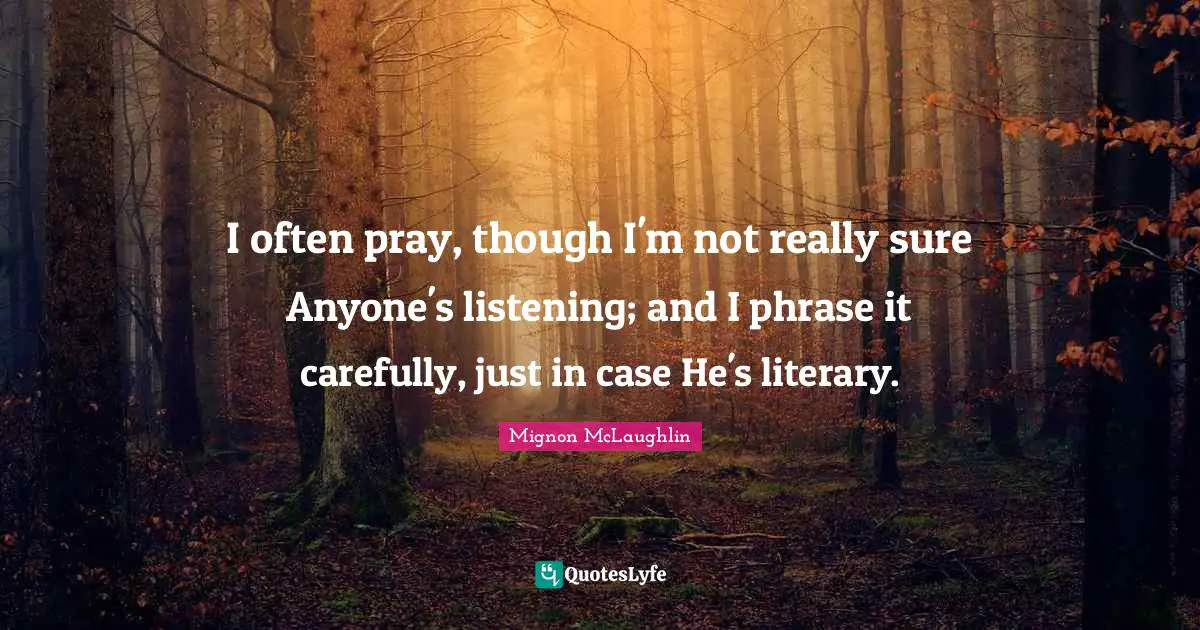 I often pray, though I'm not really sure Anyone's listening; and I phrase it carefully, just in case He's literary.