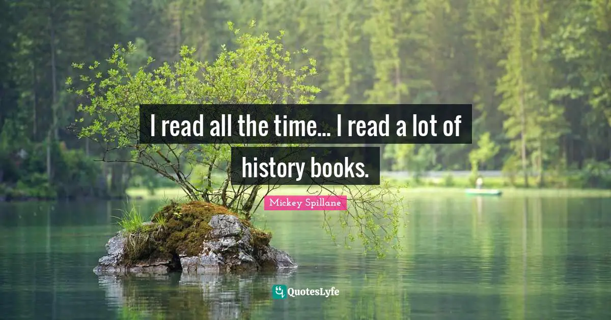 I read all the time... I read a lot of history books.