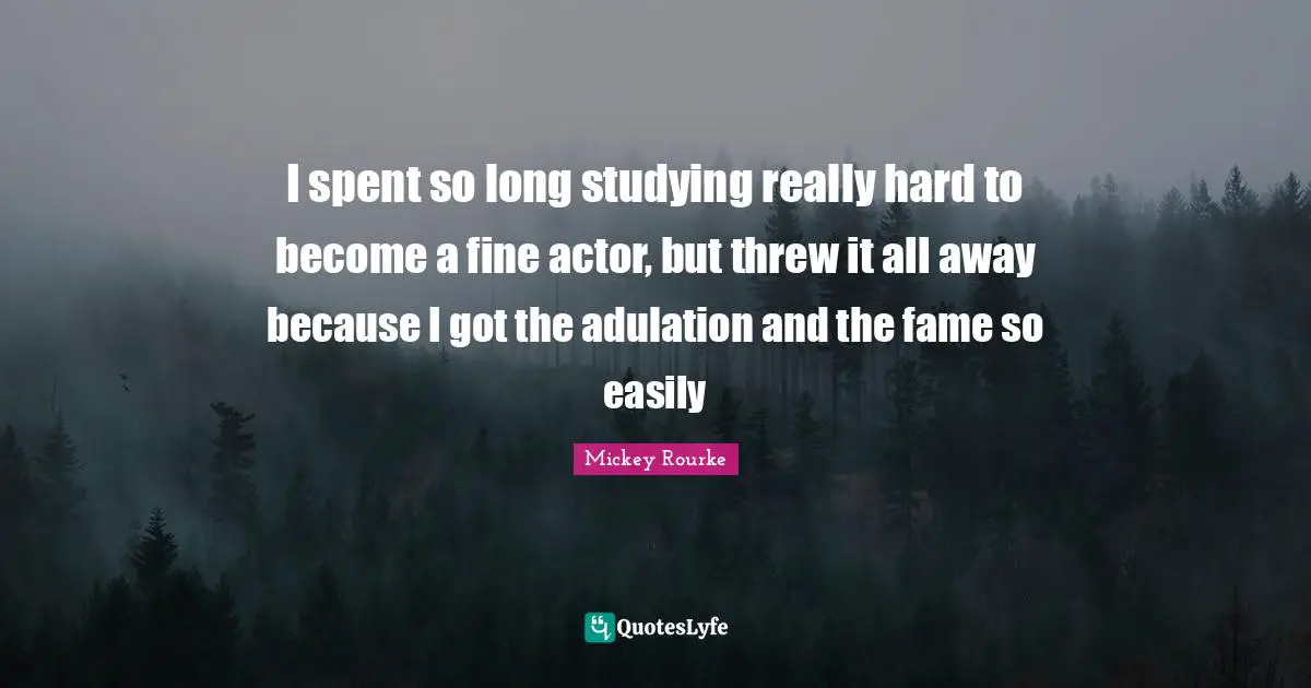 I spent so long studying really hard to become a fine actor, but threw it all away because I got the adulation and the fame so easily