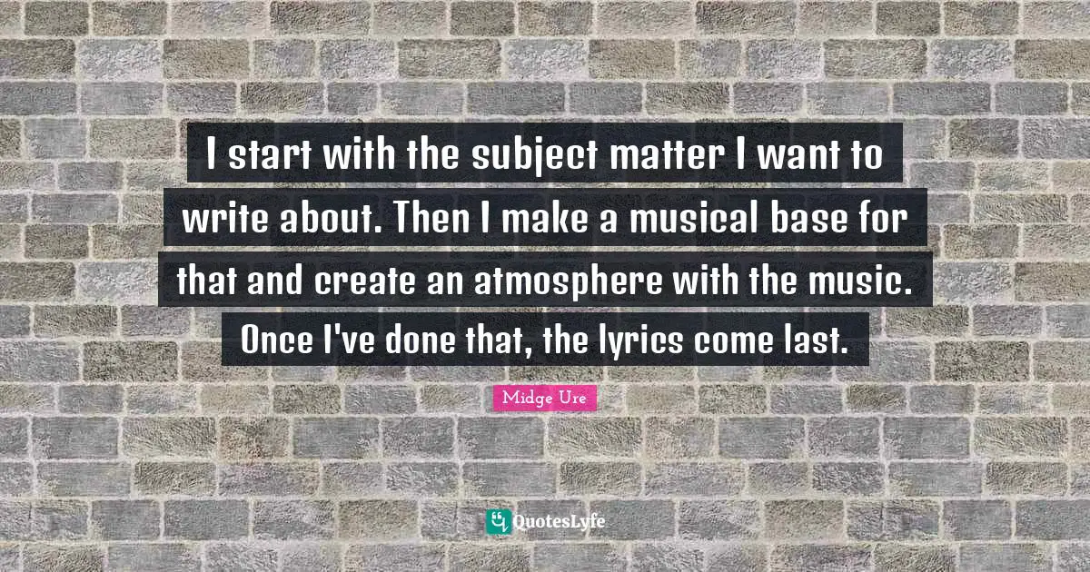 I start with the subject matter I want to write about. Then I make a musical base for that and create an atmosphere with the music. Once I've done that, the lyrics come last.
