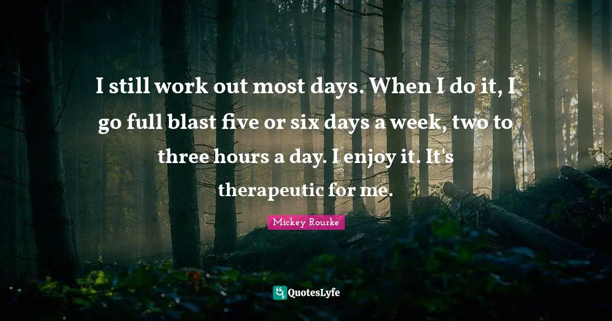 I still work out most days. When I do it, I go full blast five or six days a week, two to three hours a day. I enjoy it. It's therapeutic for me.