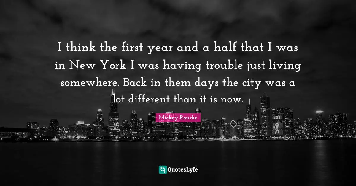 I think the first year and a half that I was in New York I was having trouble just living somewhere. Back in them days the city was a lot different than it is now.