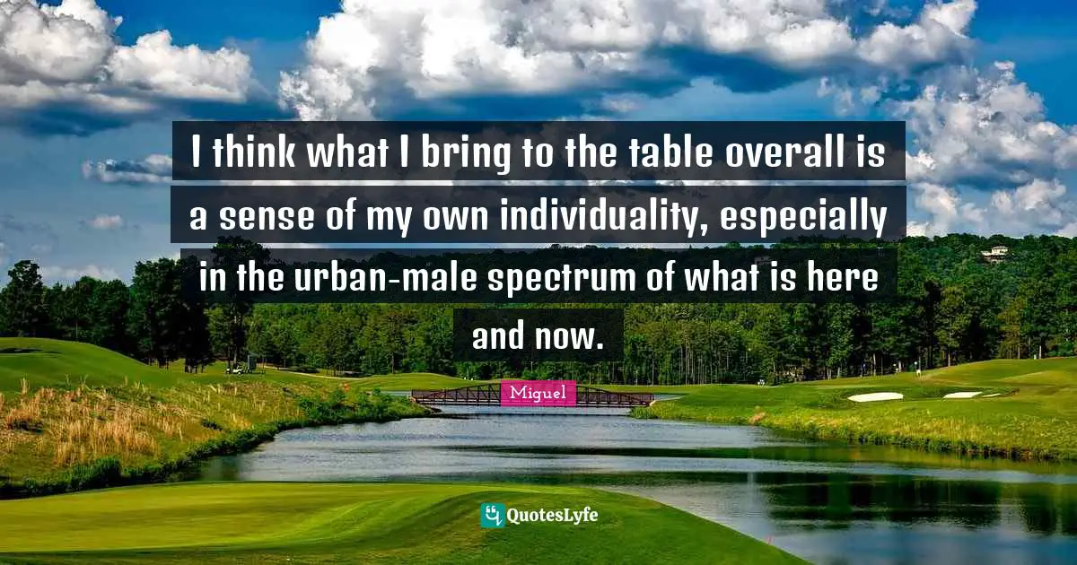 I think what I bring to the table overall is a sense of my own individuality, especially in the urban-male spectrum of what is here and now.