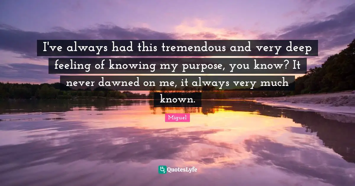 Deep Knowing Quotes: "I've always had this tremendous and very deep feeling of knowing my purpose, you know? It never dawned on me, it always very much known."