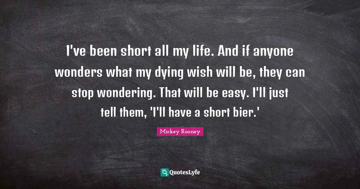 I've been short all my life. And if anyone wonders what my dying wish will be, they can stop wondering. That will be easy. I'll just tell them, 'I'll have a short bier.'