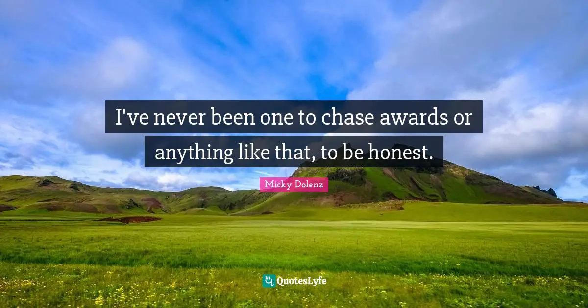 I've never been one to chase awards or anything like that, to be honest.