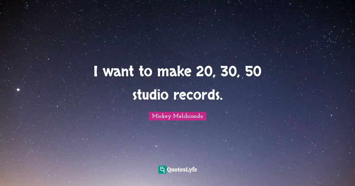 I want to make 20, 30, 50 studio records.