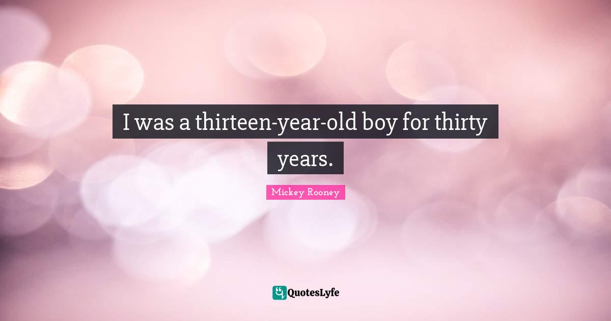 I was a thirteen-year-old boy for thirty years.