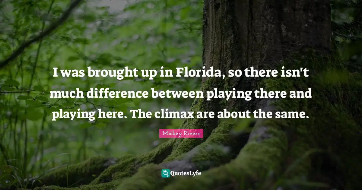 Climax Quotes: "I was brought up in Florida, so there isn't much difference between playing there and playing here. The climax are about the same."