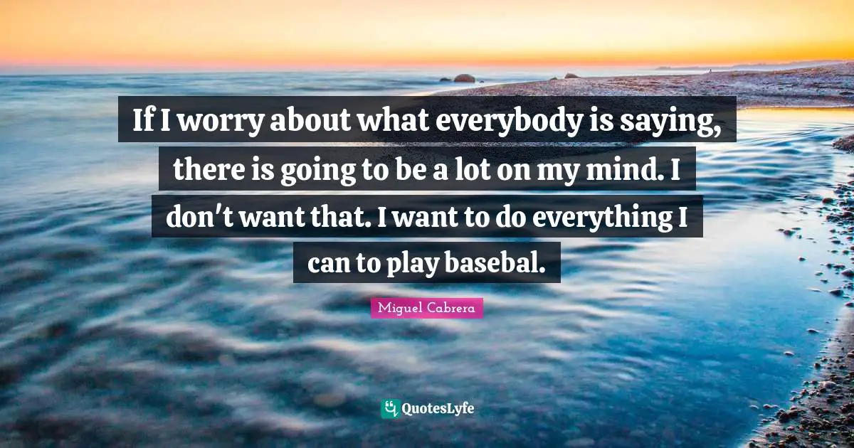 If I worry about what everybody is saying, there is going to be a lot on my mind. I don't want that. I want to do everything I can to play basebal.