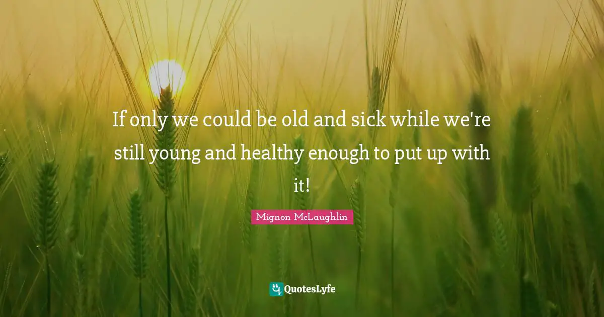 If only we could be old and sick while we're still young and healthy enough to put up with it!