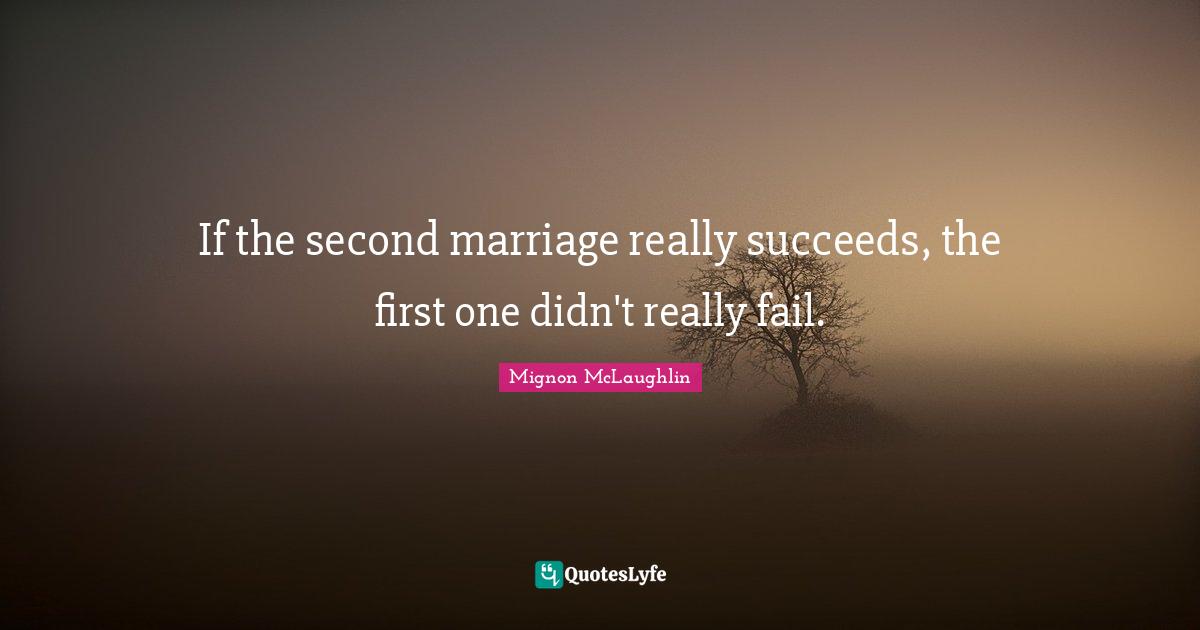 If the second marriage really succeeds, the first one didn't really fail.