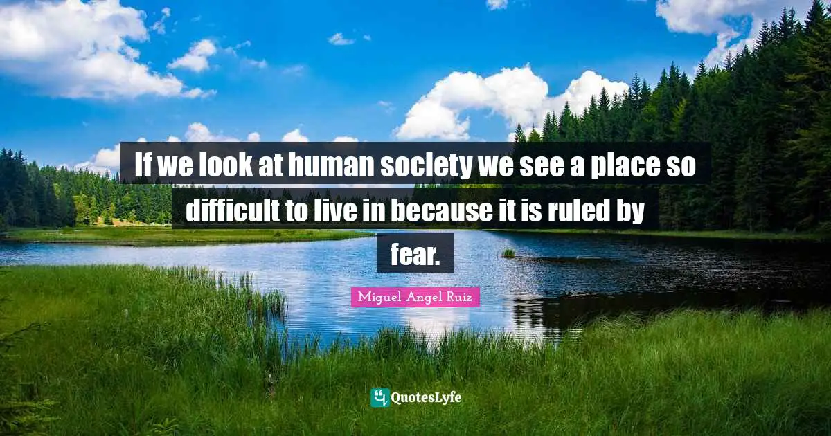 Miguel Angel Ruiz Quotes: "If we look at human society we see a place so difficult to live in because it is ruled by fear."