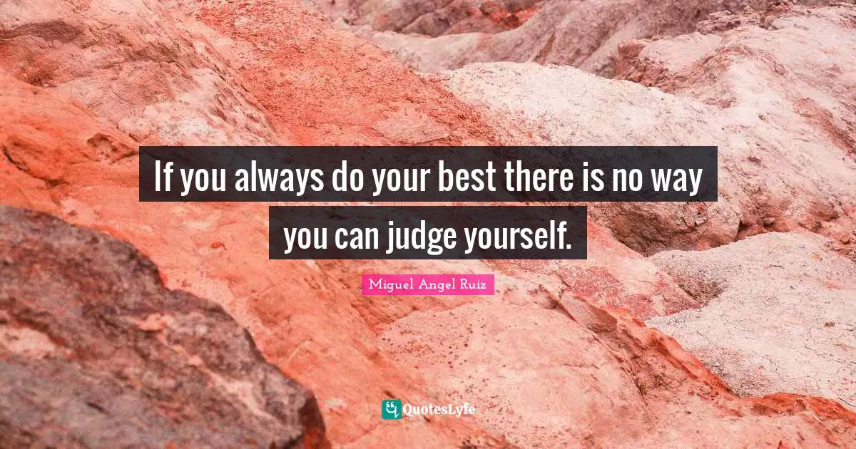 If you always do your best there is no way you can judge yourself.