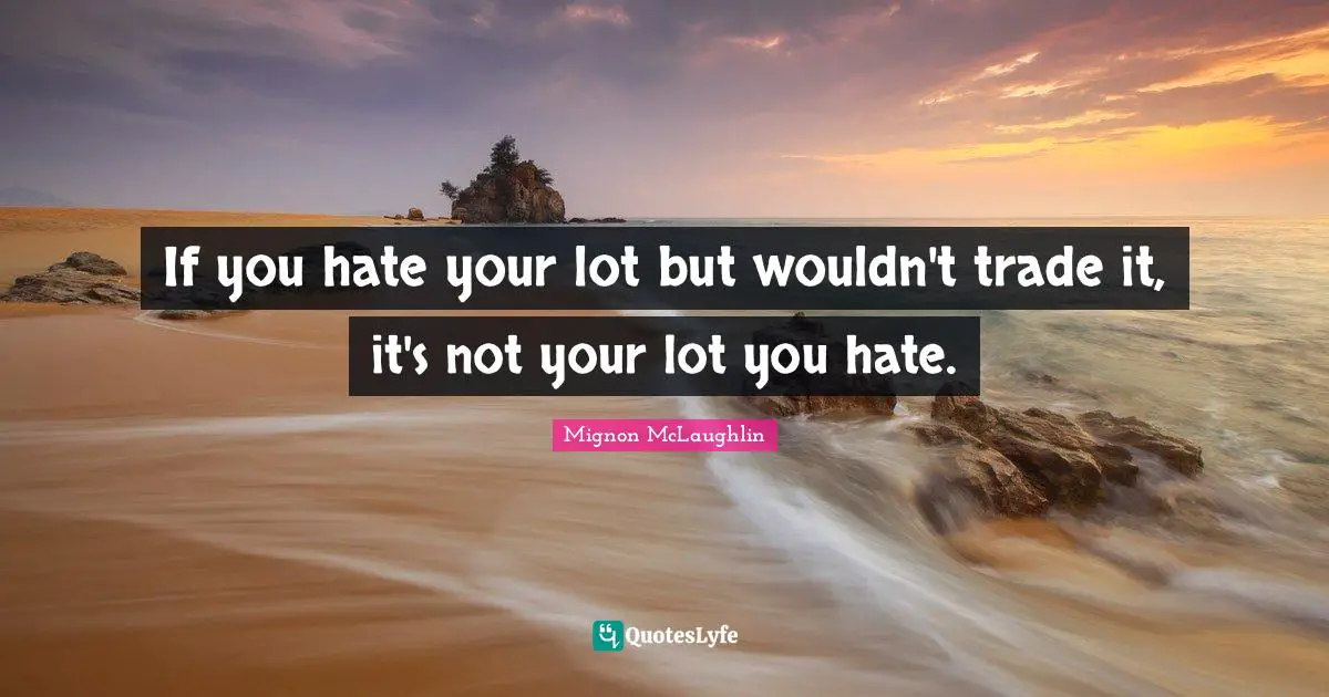Wise Words Quotes: "If you hate your lot but wouldn't trade it, it's not your lot you hate."