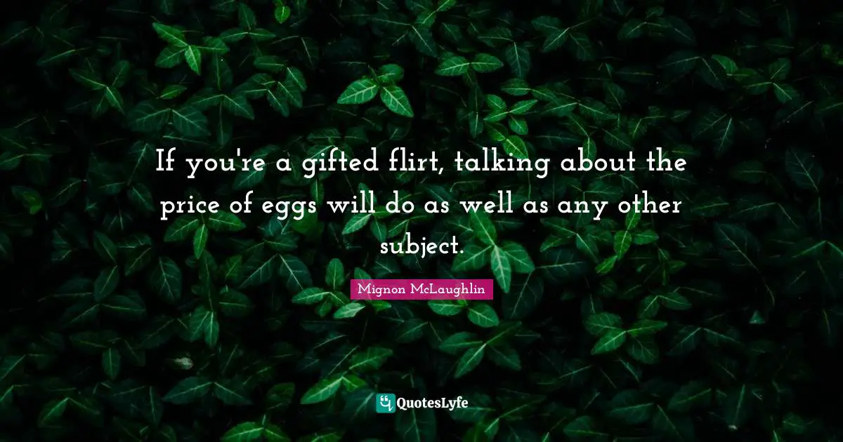Flirty Quotes: "If you're a gifted flirt, talking about the price of eggs will do as well as any other subject."