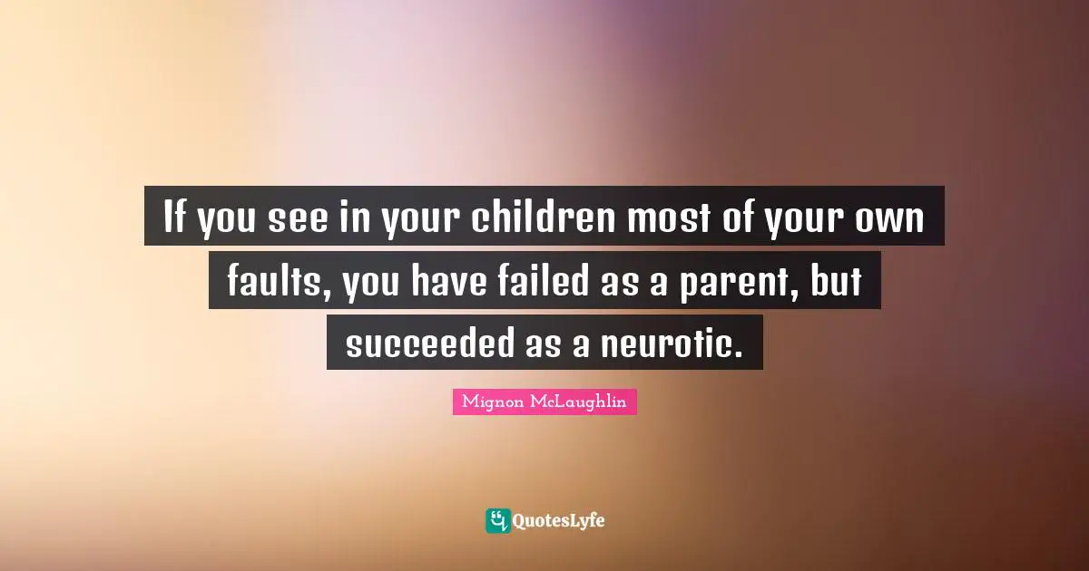 If you see in your children most of your own faults, you have failed as a parent, but succeeded as a neurotic.