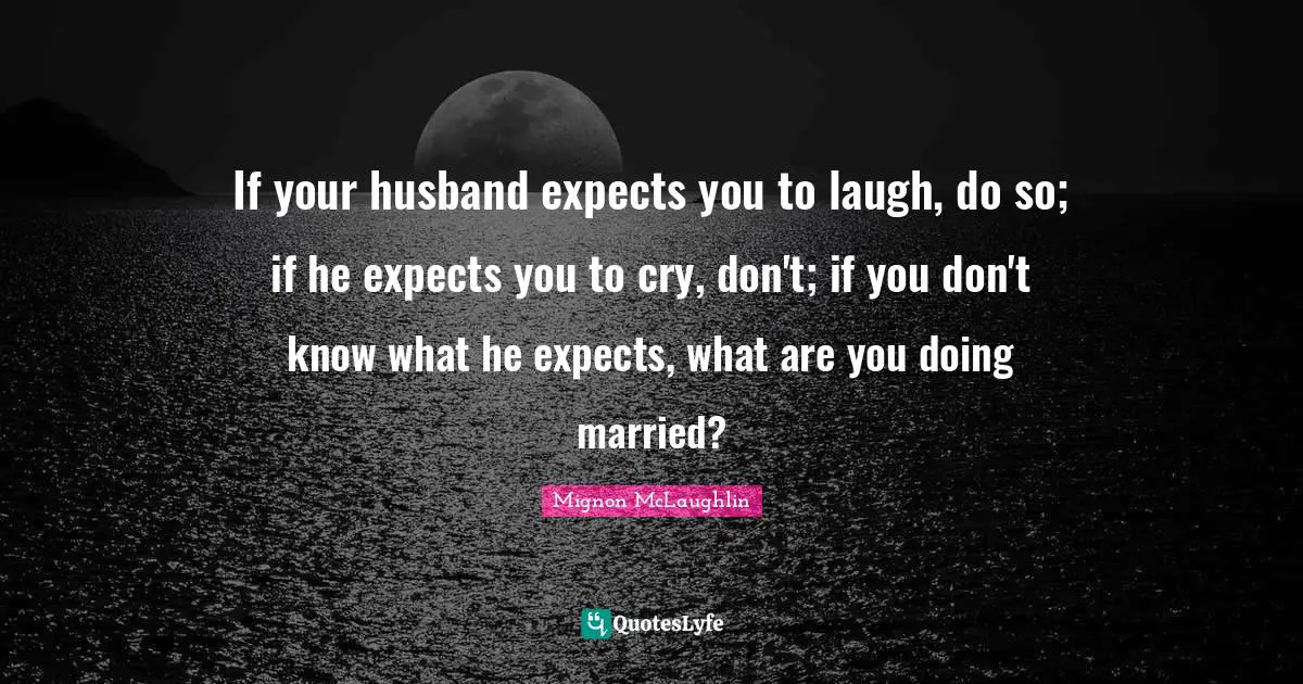 If your husband expects you to laugh, do so; if he expects you to cry, don't; if you don't know what he expects, what are you doing married?