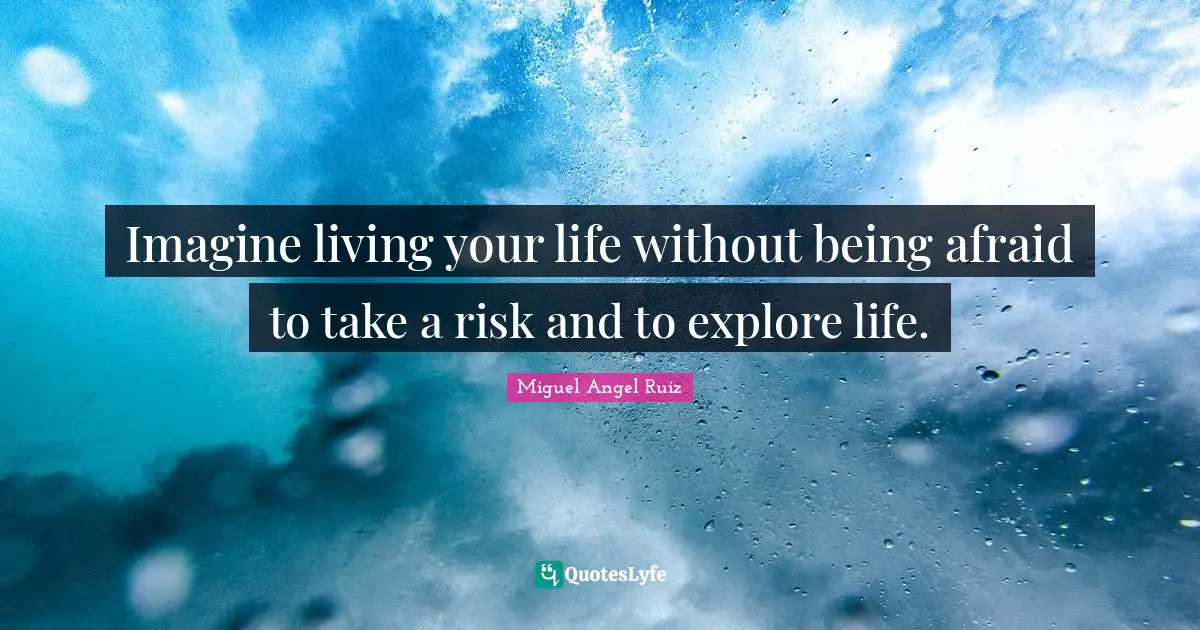 Imagine living your life without being afraid to take a risk and to explore life.