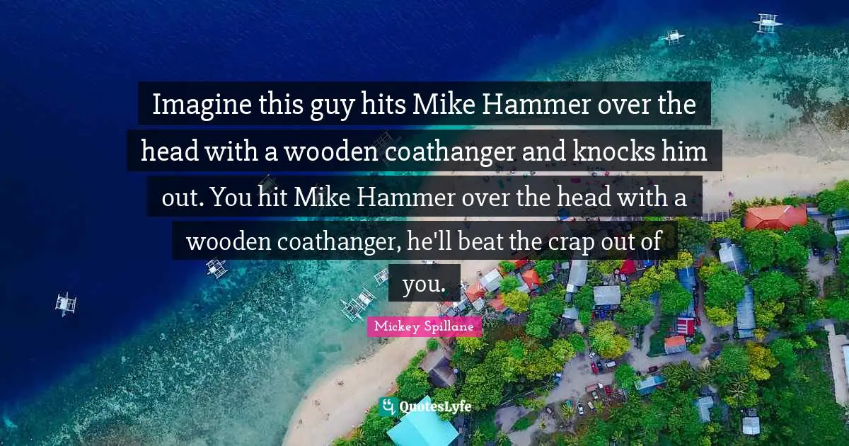 Imagine this guy hits Mike Hammer over the head with a wooden coathanger and knocks him out. You hit Mike Hammer over the head with a wooden coathanger, he'll beat the crap out of you.