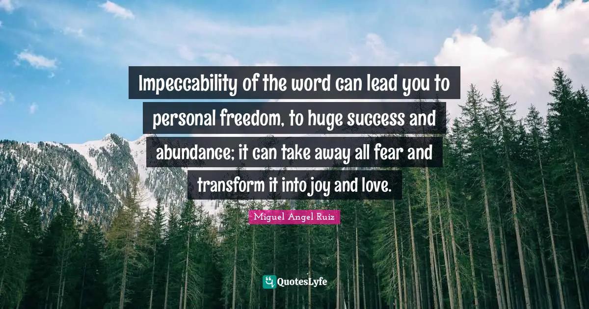 Impeccability of the word can lead you to personal freedom, to huge success and abundance; it can take away all fear and transform it into joy and love.