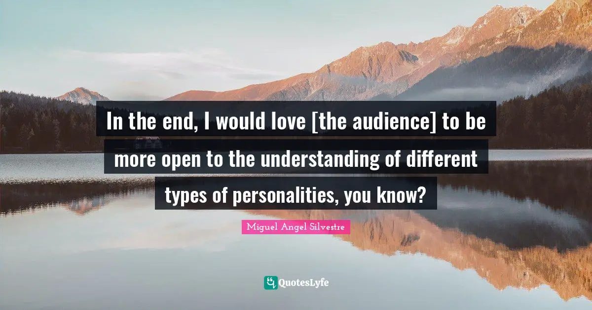 In the end, I would love [the audience] to be more open to the understanding of different types of personalities, you know?