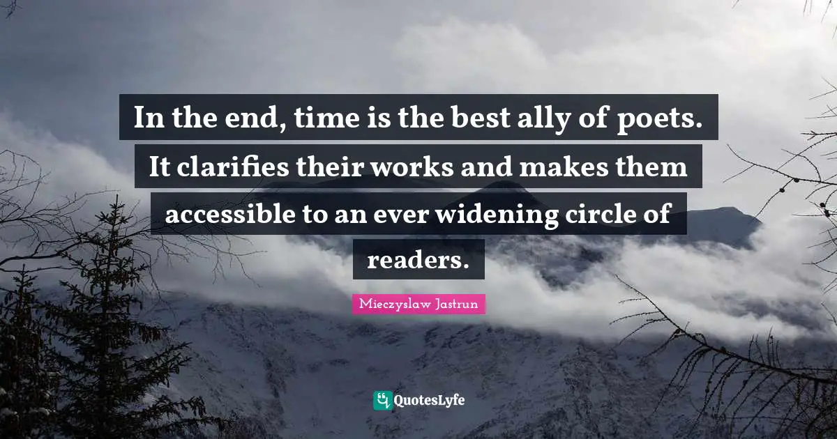In the end, time is the best ally of poets. It clarifies their works and makes them accessible to an ever widening circle of readers.