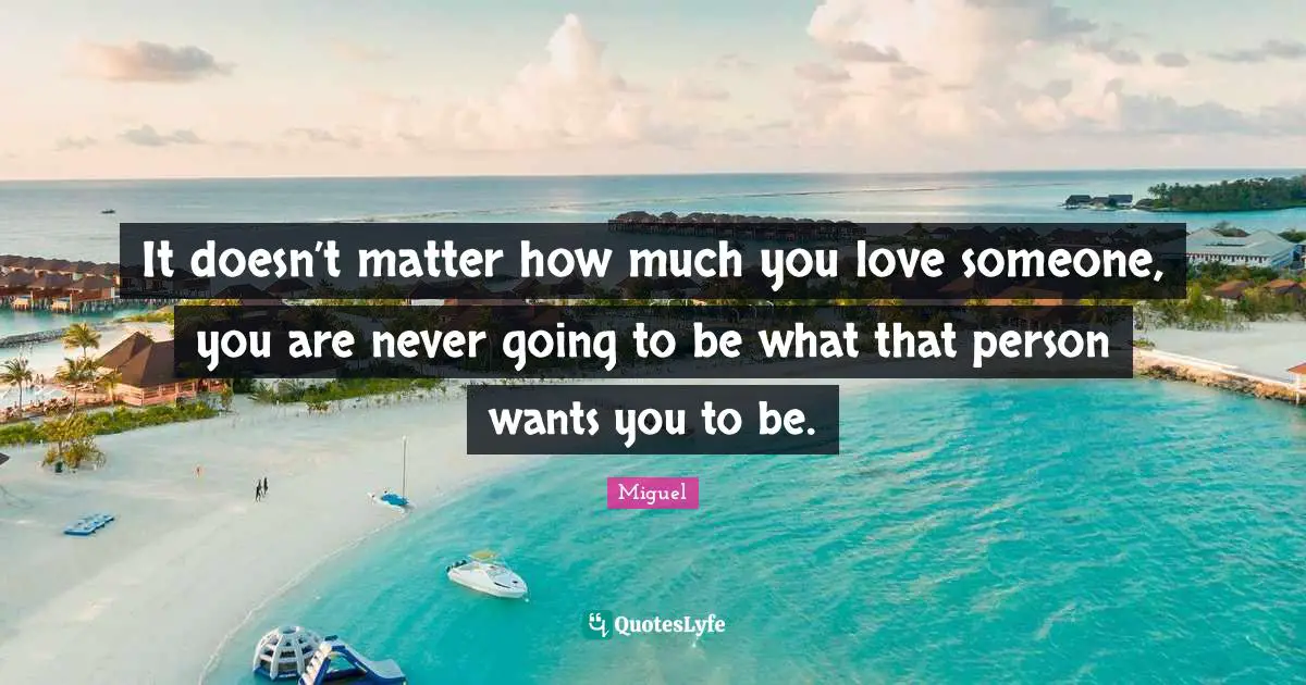 It doesn’t matter how much you love someone, you are never going to be what that person wants you to be.