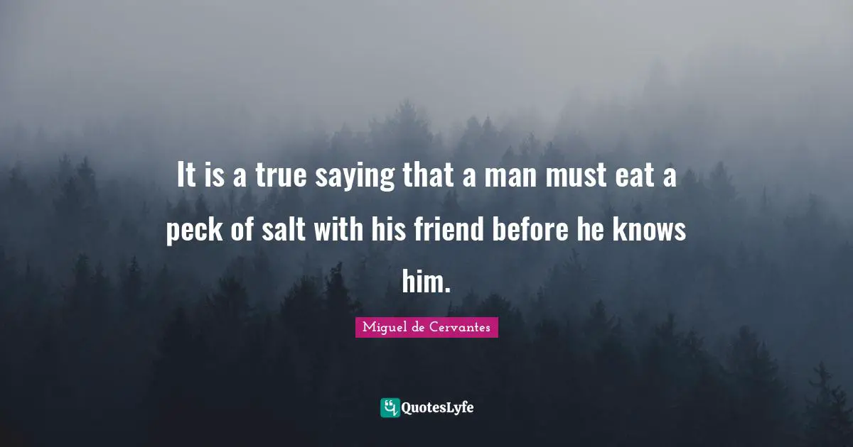 It is a true saying that a man must eat a peck of salt with his friend before he knows him.
