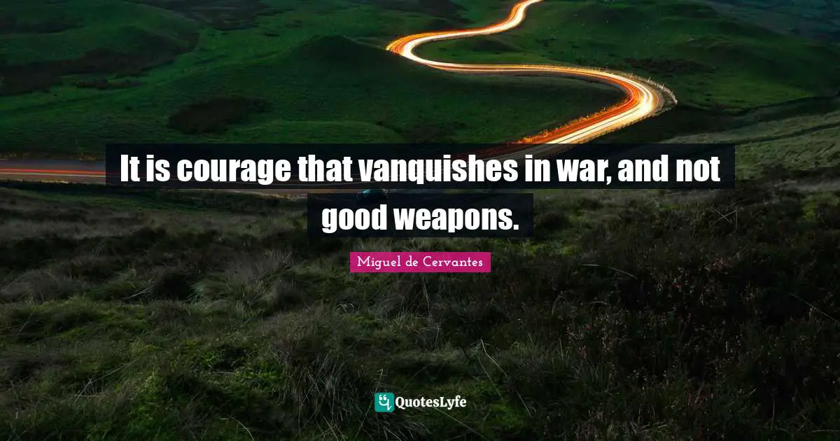 It is courage that vanquishes in war, and not good weapons.