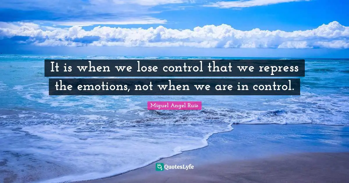 It is when we lose control that we repress the emotions, not when we are in control.