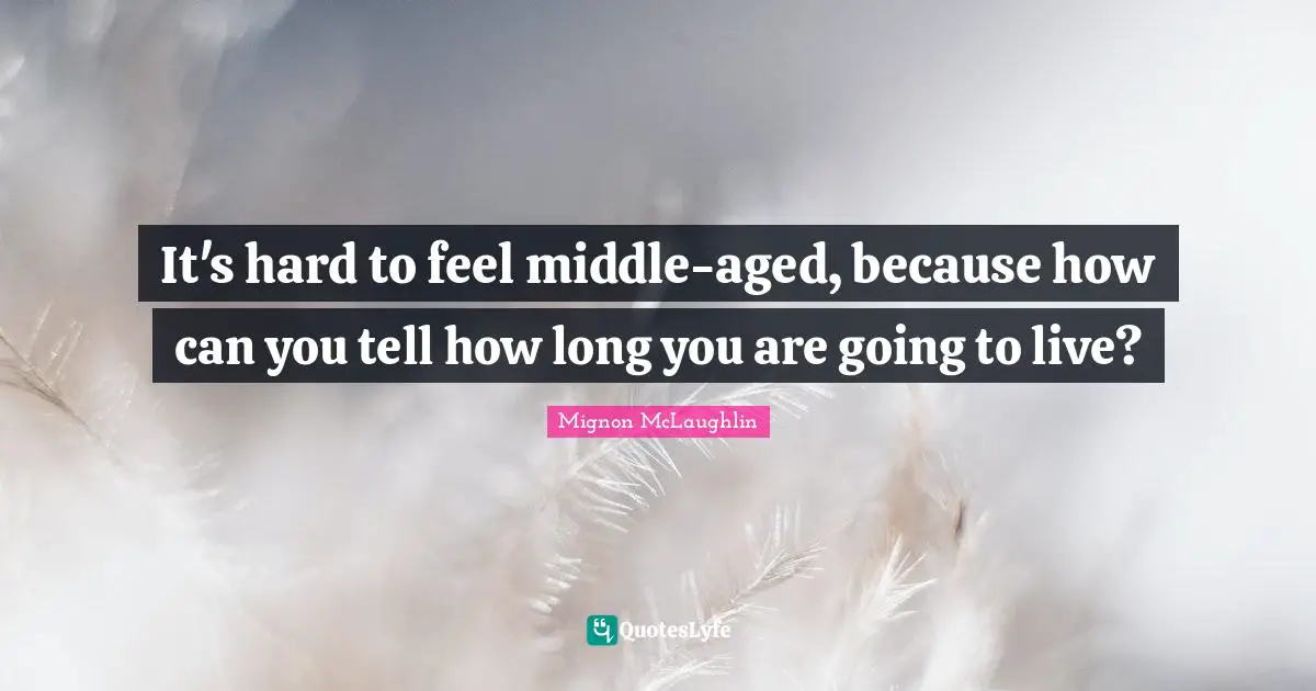 It's hard to feel middle-aged, because how can you tell how long you are going to live?