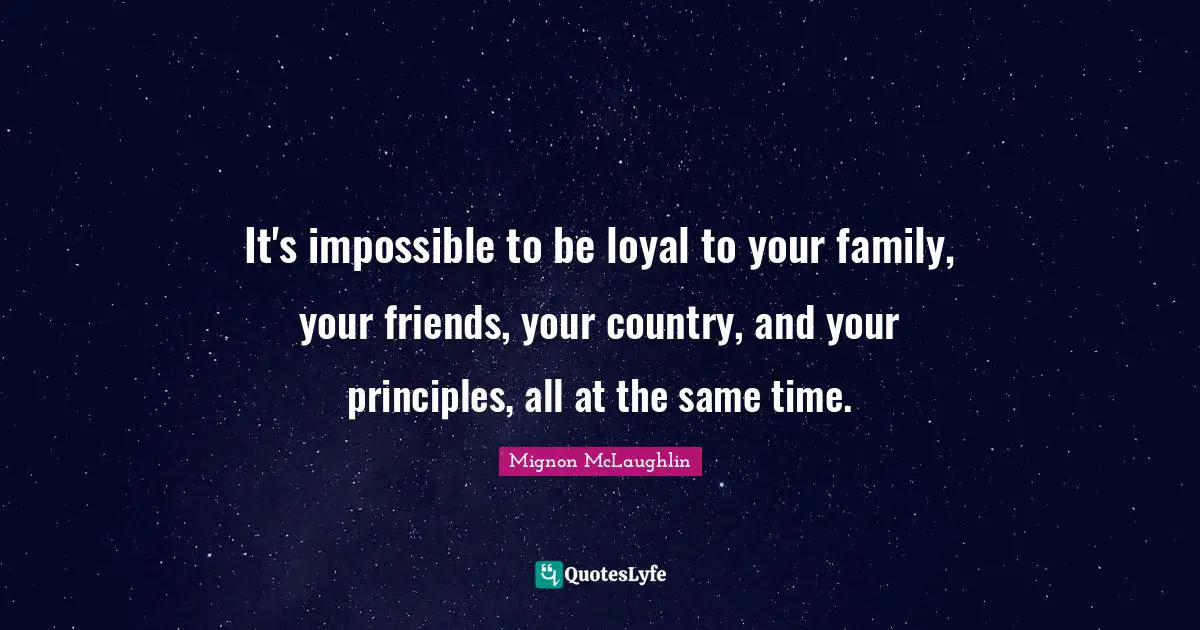 It's impossible to be loyal to your family, your friends, your country, and your principles, all at the same time.