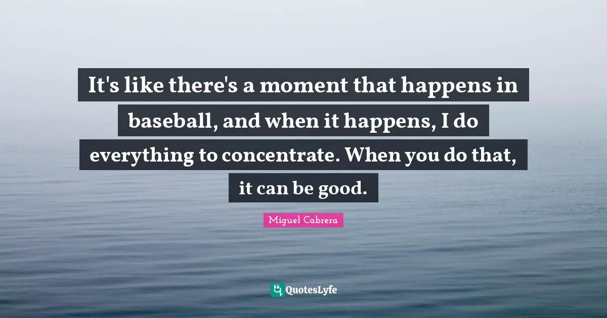 It's like there's a moment that happens in baseball, and when it happens, I do everything to concentrate. When you do that, it can be good.