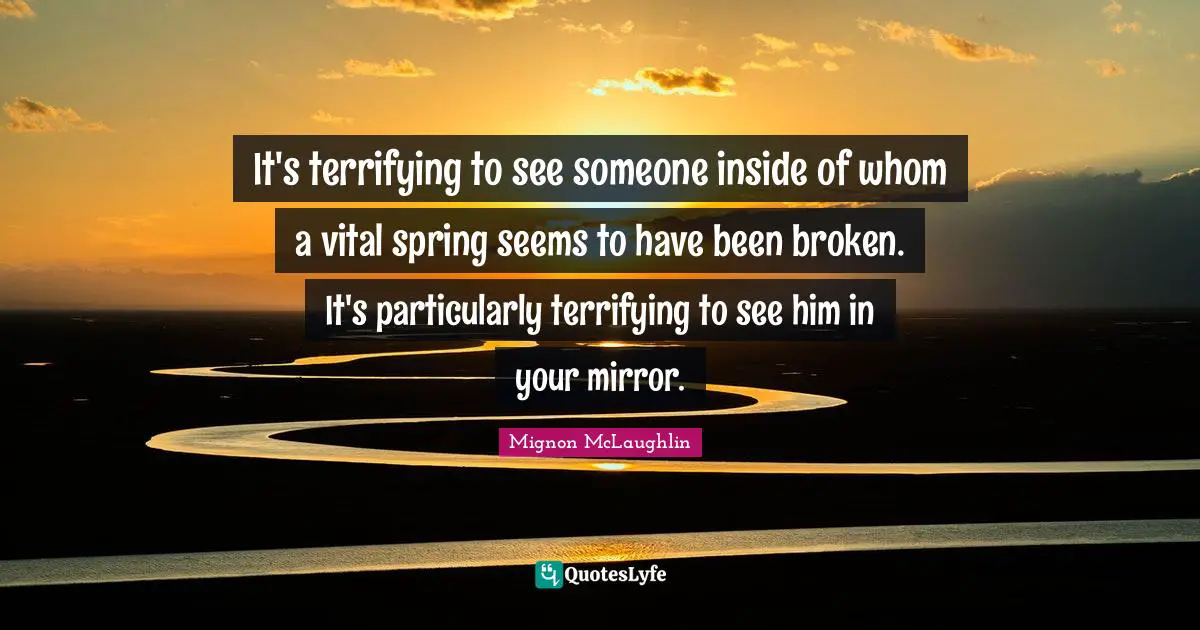It's terrifying to see someone inside of whom a vital spring seems to have been broken. It's particularly terrifying to see him in your mirror.