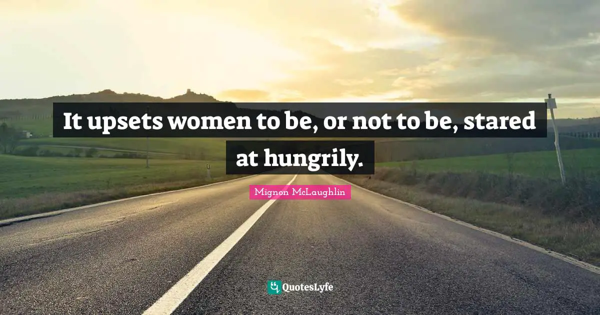 It upsets women to be, or not to be, stared at hungrily.