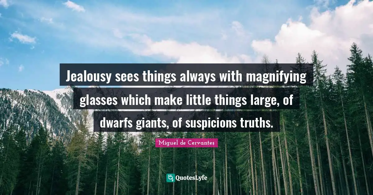 Jealousy sees things always with magnifying glasses which make little things large, of dwarfs giants, of suspicions truths.