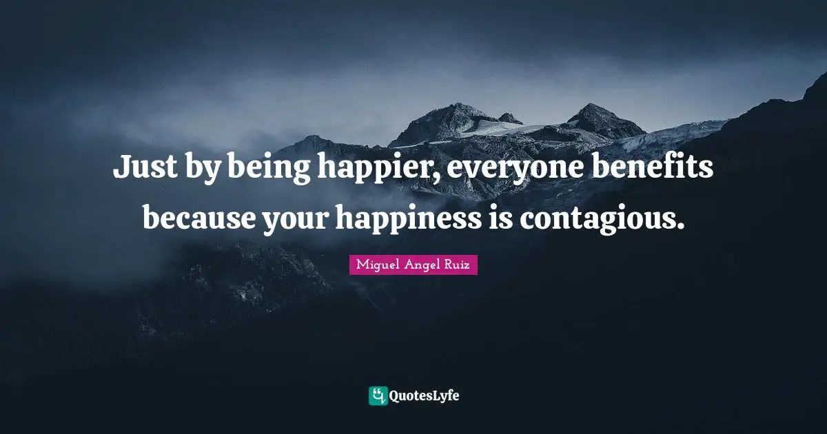 Just by being happier, everyone benefits because your happiness is contagious.