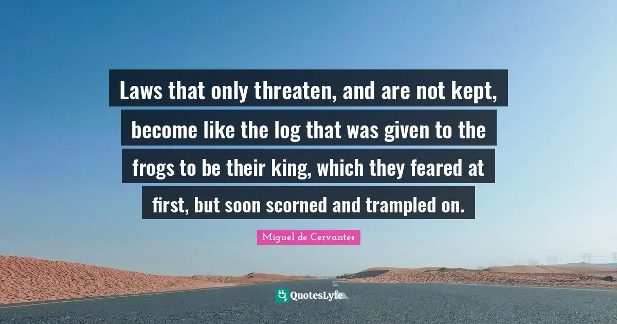 Laws that only threaten, and are not kept, become like the log that was given to the frogs to be their king, which they feared at first, but soon scorned and trampled on.