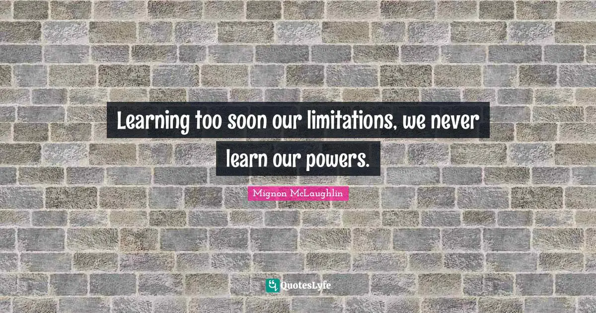 Learning too soon our limitations, we never learn our powers.