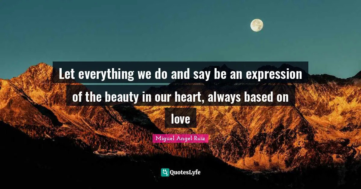 Let everything we do and say be an expression of the beauty in our heart, always based on love